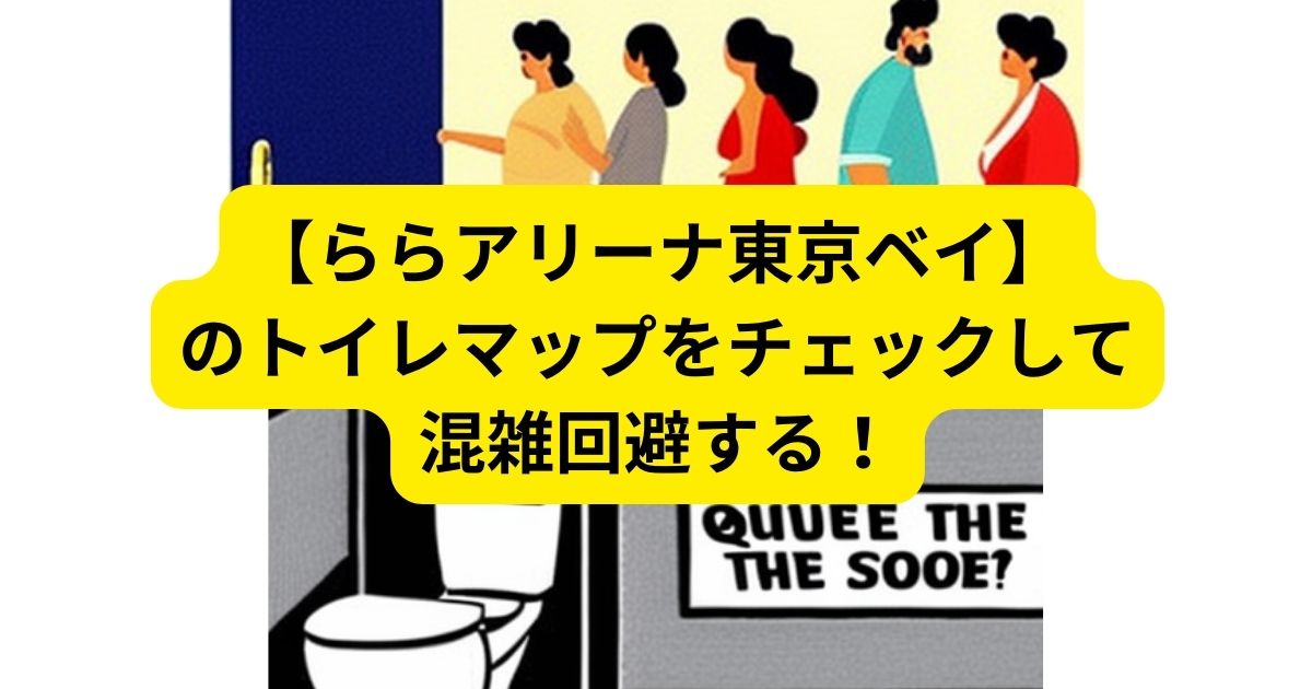 【LaLa arena TOKYO-BAY(ららアリーナ東京ベイ)】のトイレマップをチェックして混雑回避する！