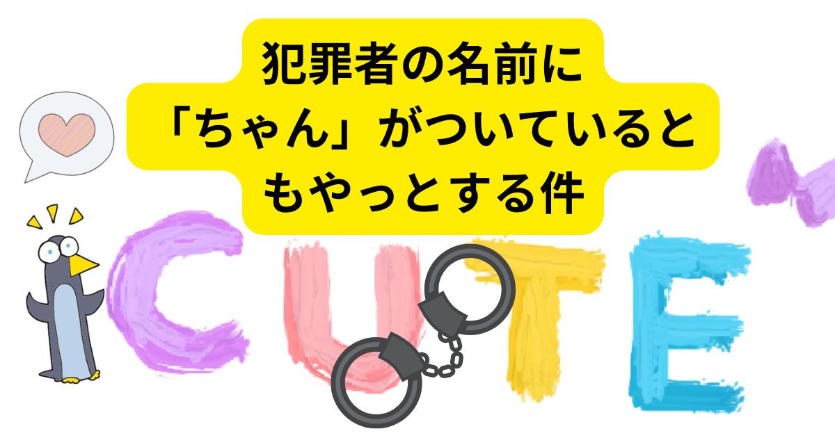 犯罪者の名前に「ちゃん」がついてるともやっとする件