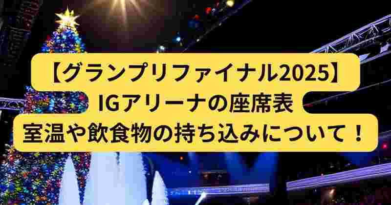 【グランプリファイナル2025】のIGアリーナの座席表や室温や服装や飲食物の持ち込みについて紹介します