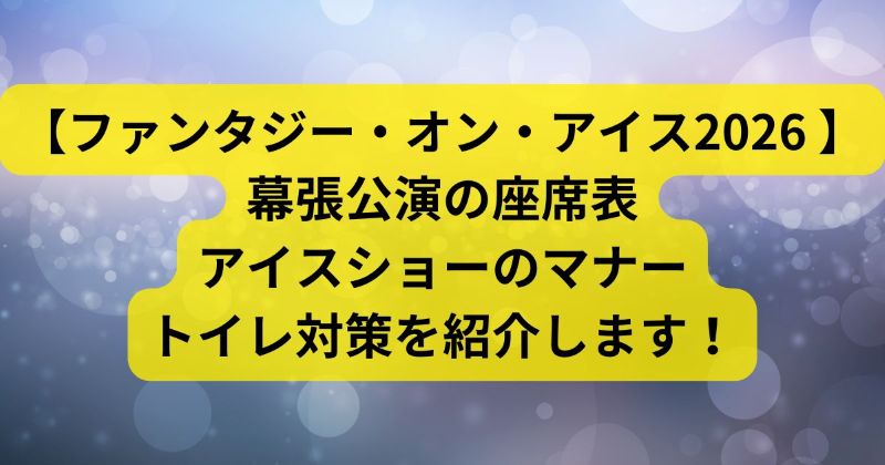 【ファンタジー・オン・アイス2026 幕張公演】の座席表・チケット情報とアイスショーのマナーなどを紹介します！
